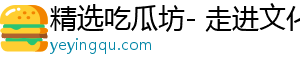 精选吃瓜坊- 走进文化，感受美好趣事